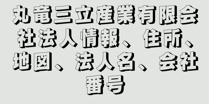 丸竜三立産業有限会社法人情報、住所、地図、法人名、会社番号