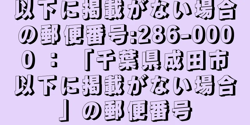 以下に掲載がない場合の郵便番号:286-0000 ： 「千葉県成田市以下に掲載がない場合」の郵便番号