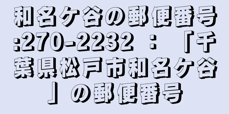 和名ケ谷の郵便番号:270-2232 ： 「千葉県松戸市和名ケ谷」の郵便番号