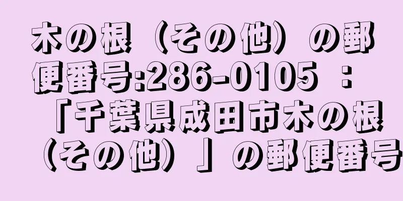 木の根（その他）の郵便番号:286-0105 ： 「千葉県成田市木の根（その他）」の郵便番号