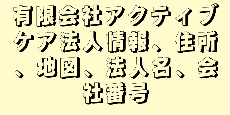 有限会社アクティブケア法人情報、住所、地図、法人名、会社番号