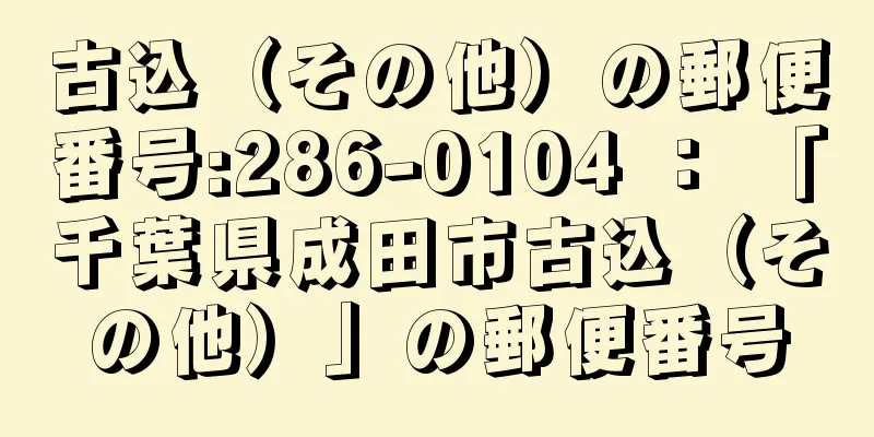 古込（その他）の郵便番号:286-0104 ： 「千葉県成田市古込（その他）」の郵便番号