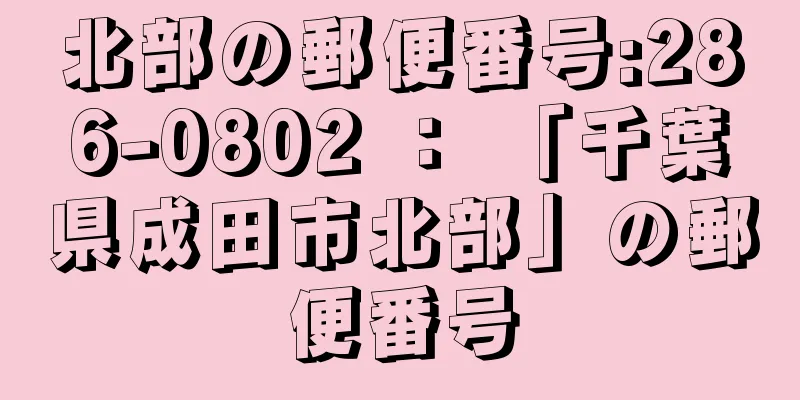 北部の郵便番号:286-0802 ： 「千葉県成田市北部」の郵便番号