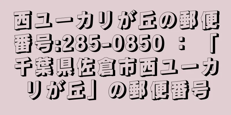 西ユーカリが丘の郵便番号:285-0850 ： 「千葉県佐倉市西ユーカリが丘」の郵便番号