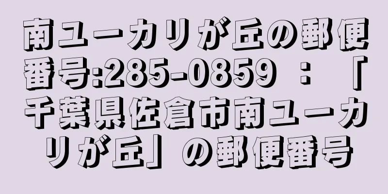 南ユーカリが丘の郵便番号:285-0859 ： 「千葉県佐倉市南ユーカリが丘」の郵便番号