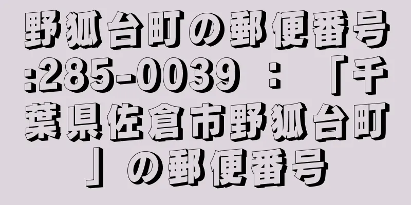 野狐台町の郵便番号:285-0039 ： 「千葉県佐倉市野狐台町」の郵便番号