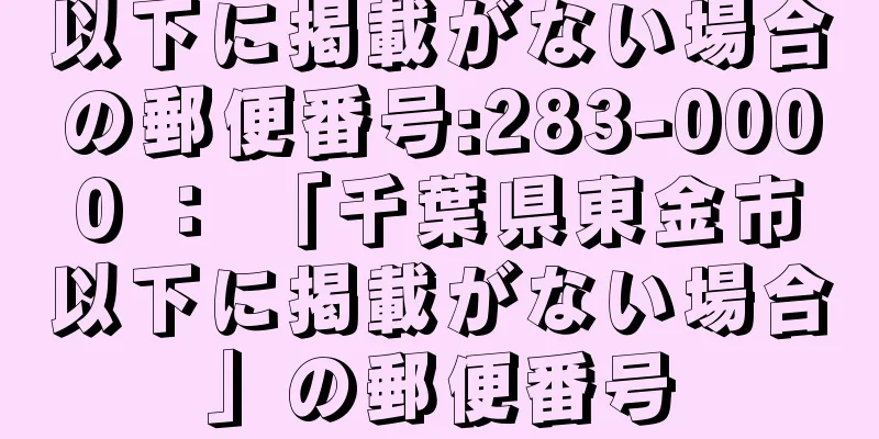 以下に掲載がない場合の郵便番号:283-0000 ： 「千葉県東金市以下に掲載がない場合」の郵便番号