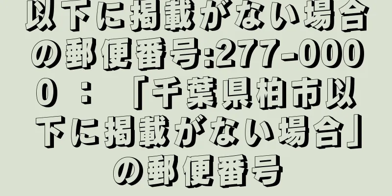 以下に掲載がない場合の郵便番号:277-0000 ： 「千葉県柏市以下に掲載がない場合」の郵便番号