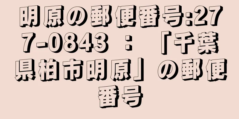 明原の郵便番号:277-0843 ： 「千葉県柏市明原」の郵便番号