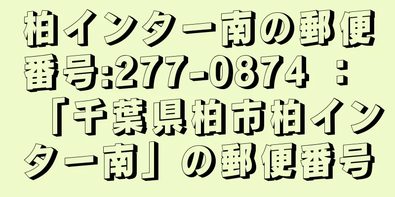 柏インター南の郵便番号:277-0874 ： 「千葉県柏市柏インター南」の郵便番号