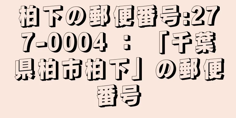 柏下の郵便番号:277-0004 ： 「千葉県柏市柏下」の郵便番号