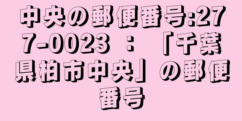 中央の郵便番号:277-0023 ： 「千葉県柏市中央」の郵便番号