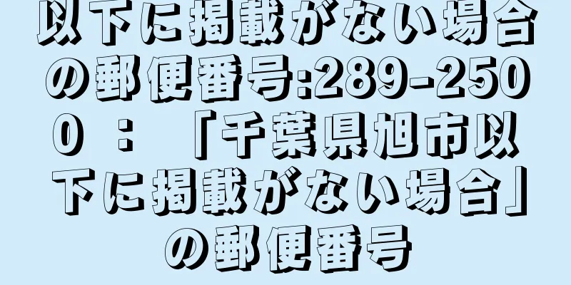 以下に掲載がない場合の郵便番号:289-2500 ： 「千葉県旭市以下に掲載がない場合」の郵便番号