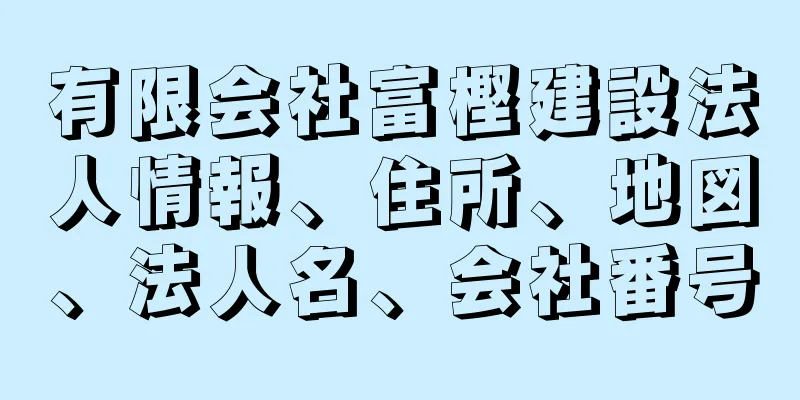 有限会社富樫建設法人情報、住所、地図、法人名、会社番号