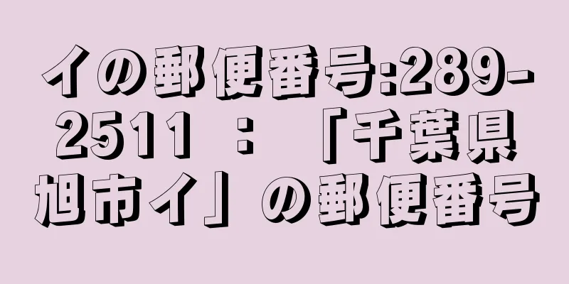 イの郵便番号:289-2511 ： 「千葉県旭市イ」の郵便番号