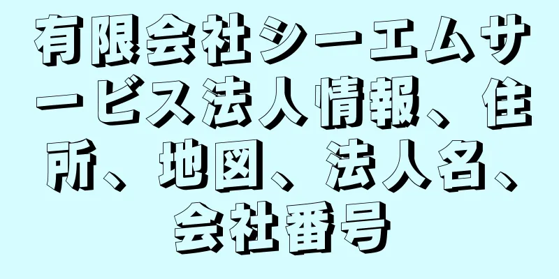 有限会社シーエムサービス法人情報、住所、地図、法人名、会社番号