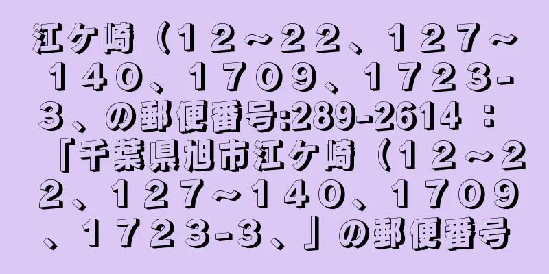 江ケ崎（１２〜２２、１２７〜１４０、１７０９、１７２３−３、の郵便番号:289-2614 ： 「千葉県旭市江ケ崎（１２〜２２、１２７〜１４０、１７０９、１７２３−３、」の郵便番号