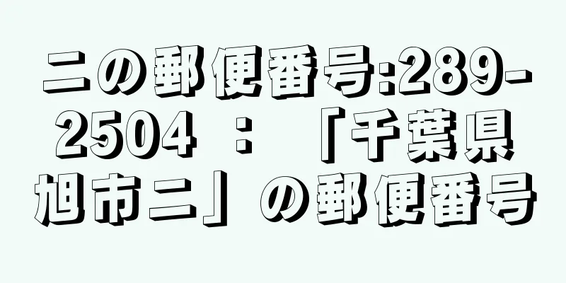 ニの郵便番号:289-2504 ： 「千葉県旭市ニ」の郵便番号