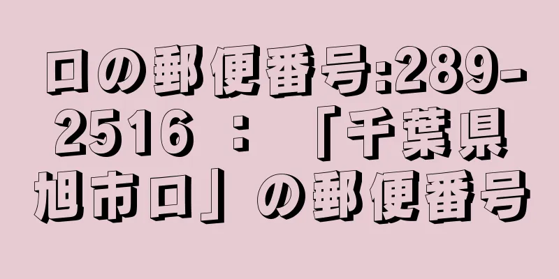 ロの郵便番号:289-2516 ： 「千葉県旭市ロ」の郵便番号