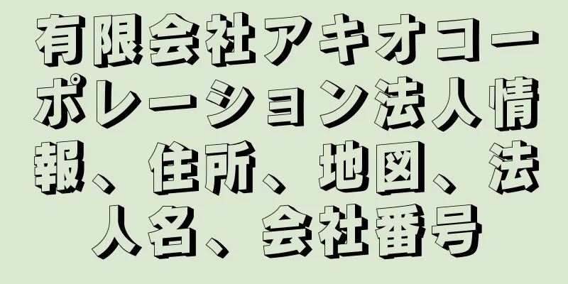 有限会社アキオコーポレーション法人情報、住所、地図、法人名、会社番号