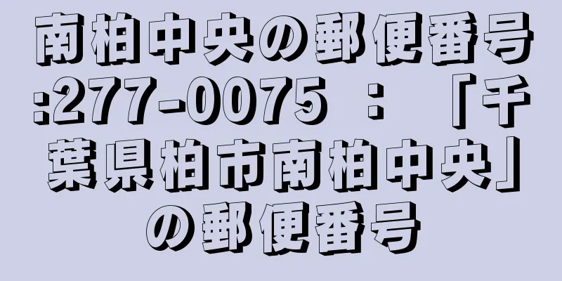 南柏中央の郵便番号:277-0075 ： 「千葉県柏市南柏中央」の郵便番号