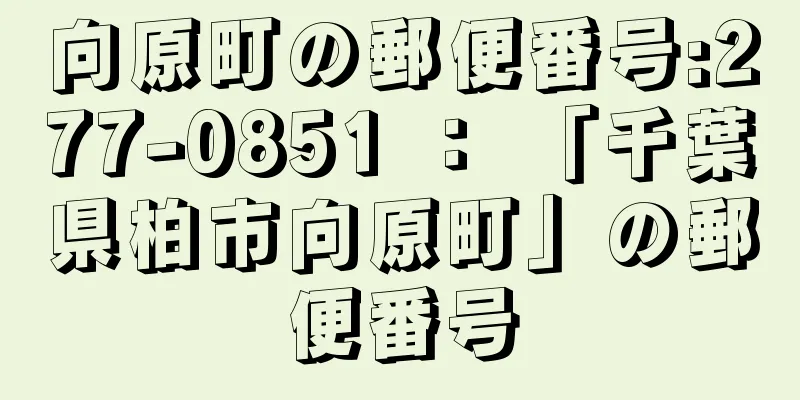 向原町の郵便番号:277-0851 ： 「千葉県柏市向原町」の郵便番号