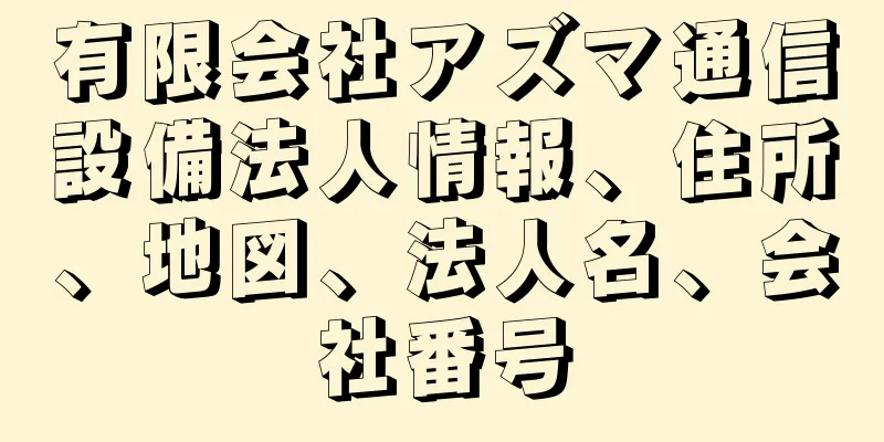 有限会社アズマ通信設備法人情報、住所、地図、法人名、会社番号