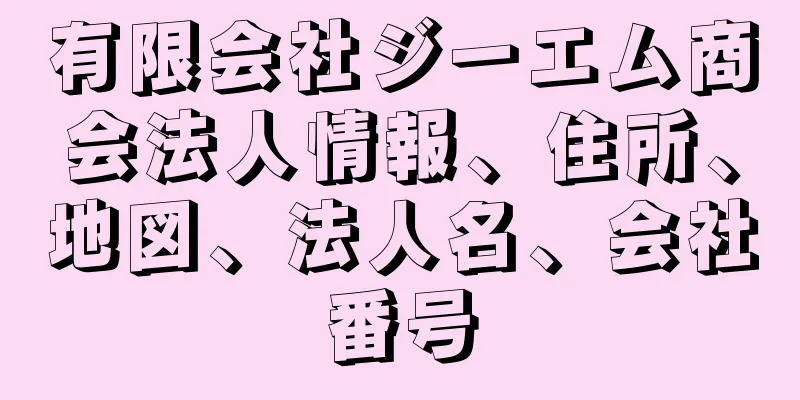有限会社ジーエム商会法人情報、住所、地図、法人名、会社番号