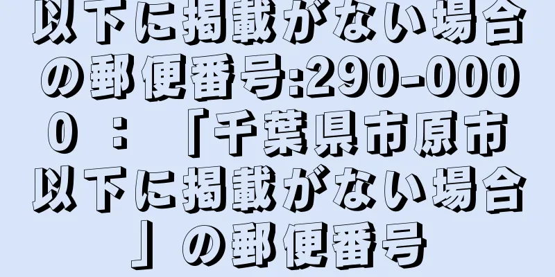 以下に掲載がない場合の郵便番号:290-0000 ： 「千葉県市原市以下に掲載がない場合」の郵便番号