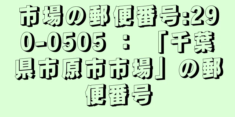 市場の郵便番号:290-0505 ： 「千葉県市原市市場」の郵便番号