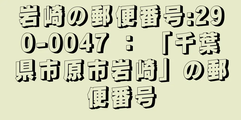 岩崎の郵便番号:290-0047 ： 「千葉県市原市岩崎」の郵便番号