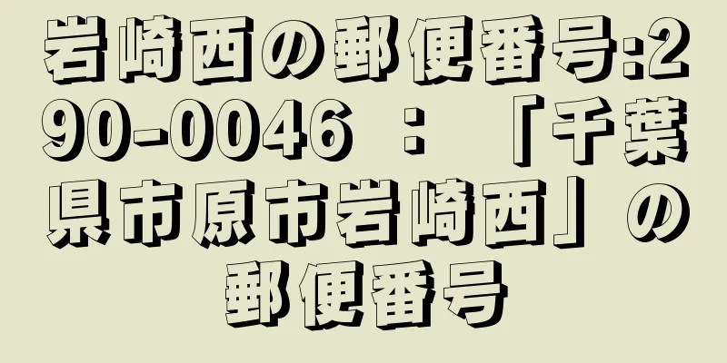 岩崎西の郵便番号:290-0046 ： 「千葉県市原市岩崎西」の郵便番号