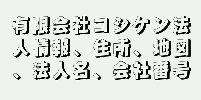 有限会社コシケン法人情報、住所、地図、法人名、会社番号