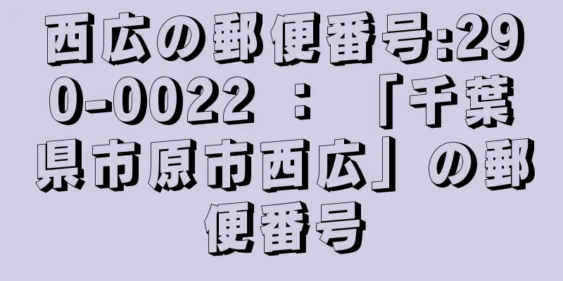 西広の郵便番号:290-0022 ： 「千葉県市原市西広」の郵便番号