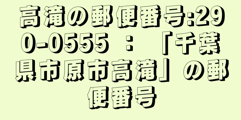 高滝の郵便番号:290-0555 ： 「千葉県市原市高滝」の郵便番号