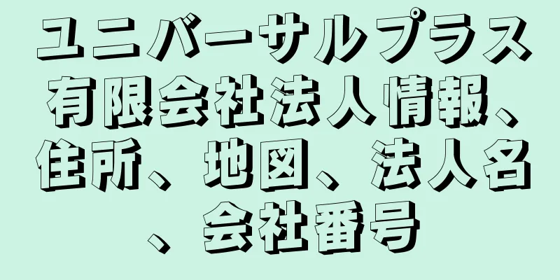 ユニバーサルプラス有限会社法人情報、住所、地図、法人名、会社番号