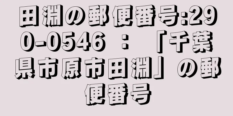 田淵の郵便番号:290-0546 ： 「千葉県市原市田淵」の郵便番号