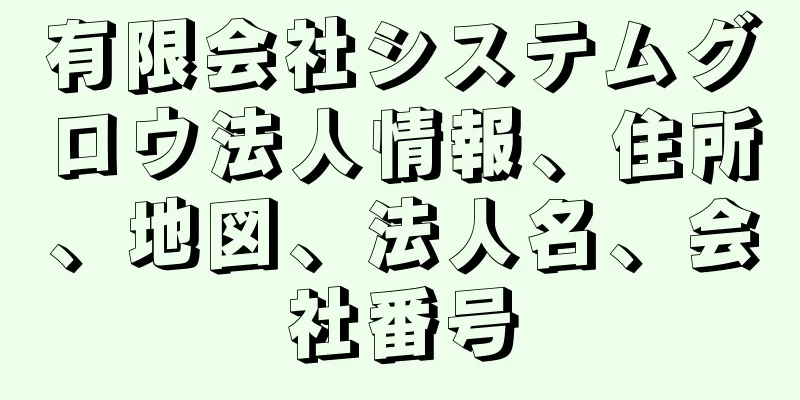 有限会社システムグロウ法人情報、住所、地図、法人名、会社番号