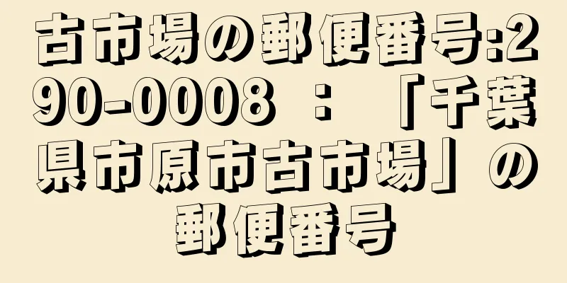 古市場の郵便番号:290-0008 ： 「千葉県市原市古市場」の郵便番号