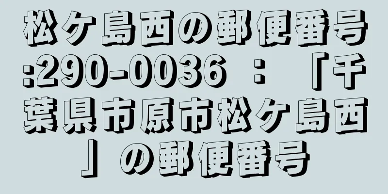 松ケ島西の郵便番号:290-0036 ： 「千葉県市原市松ケ島西」の郵便番号