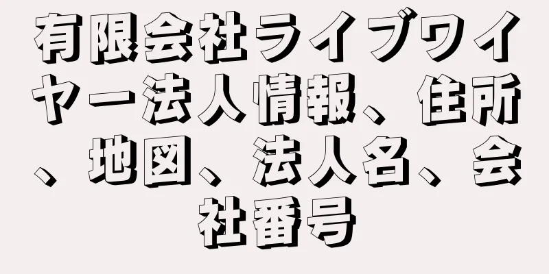 有限会社ライブワイヤー法人情報、住所、地図、法人名、会社番号