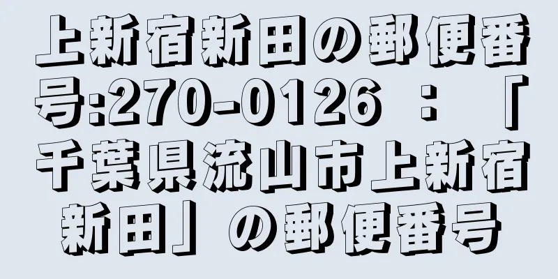 上新宿新田の郵便番号:270-0126 ： 「千葉県流山市上新宿新田」の郵便番号