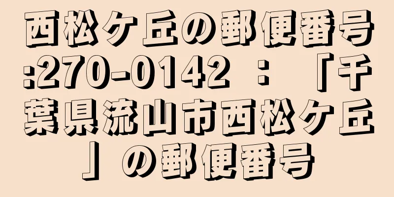 西松ケ丘の郵便番号:270-0142 ： 「千葉県流山市西松ケ丘」の郵便番号