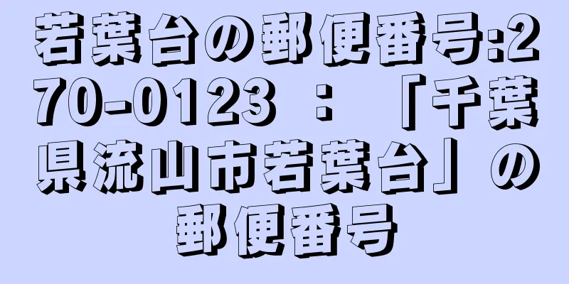 若葉台の郵便番号:270-0123 ： 「千葉県流山市若葉台」の郵便番号