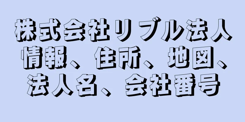 株式会社リブル法人情報、住所、地図、法人名、会社番号