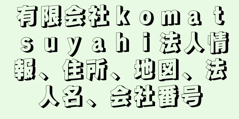 有限会社ｋｏｍａｔｓｕｙａｈｉ法人情報、住所、地図、法人名、会社番号