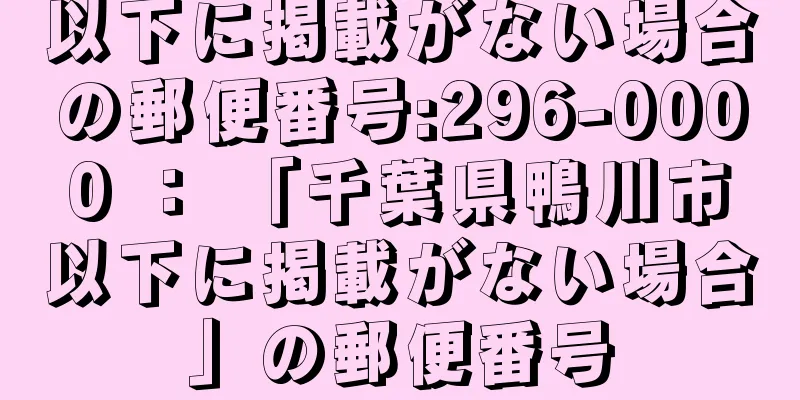 以下に掲載がない場合の郵便番号:296-0000 ： 「千葉県鴨川市以下に掲載がない場合」の郵便番号