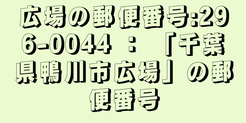 広場の郵便番号:296-0044 ： 「千葉県鴨川市広場」の郵便番号