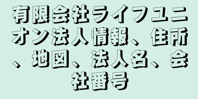 有限会社ライフユニオン法人情報、住所、地図、法人名、会社番号