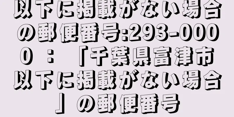 以下に掲載がない場合の郵便番号:293-0000 ： 「千葉県富津市以下に掲載がない場合」の郵便番号